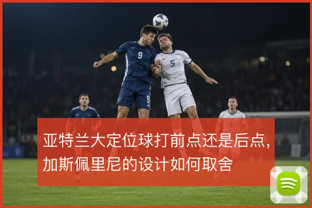亚特兰大定位球打前点还是后点，加斯佩里尼的设计如何取舍