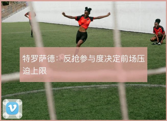 特罗萨德：反抢参与度决定前场压迫上限