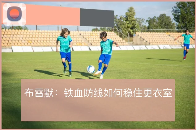 布雷默:铁血防线如何稳住更衣室