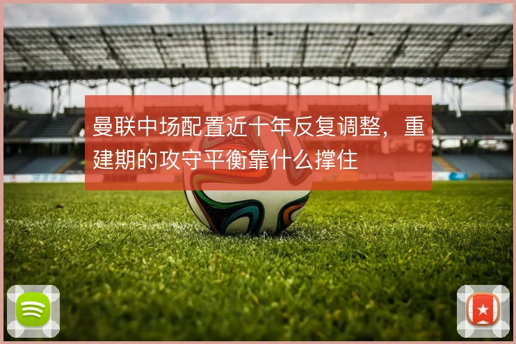 曼联中场配置近十年反复调整，重建期的攻守平衡靠什么撑住