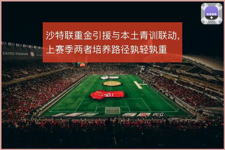 沙特联重金引援与本土青训联动，上赛季两者培养路径孰轻孰重