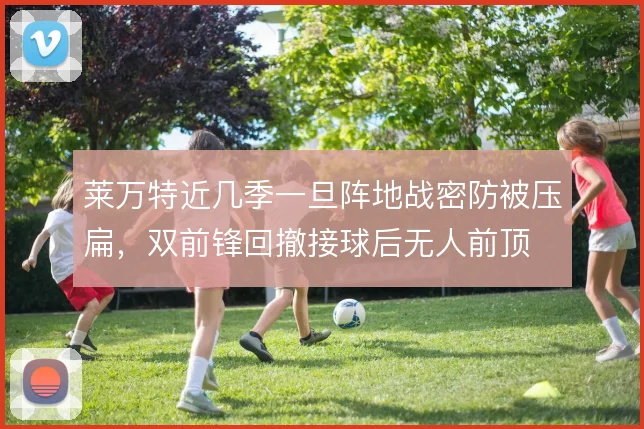 莱万特近几季一旦阵地战密防被压扁，双前锋回撤接球后无人前顶