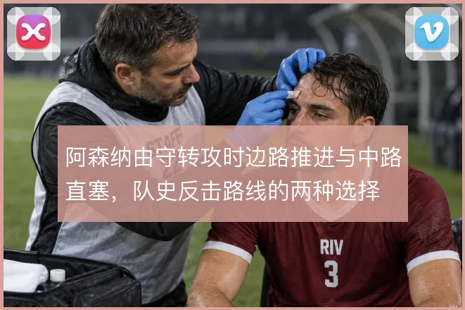 阿森纳由守转攻时边路推进与中路直塞，队史反击路线的两种选择