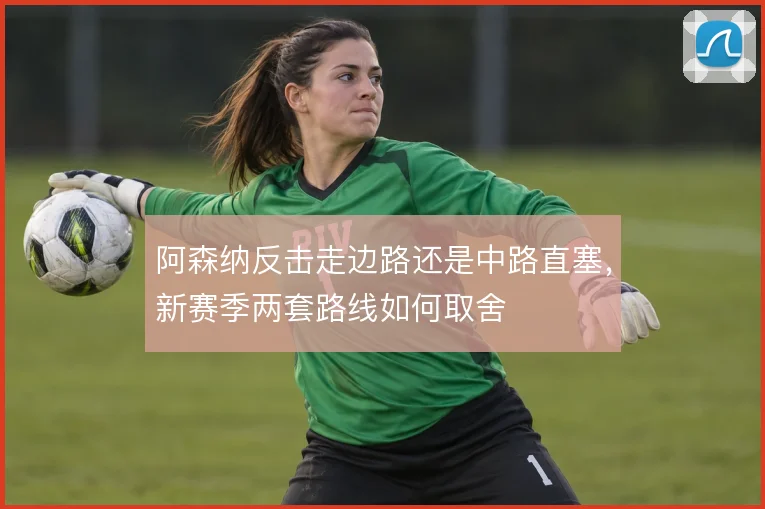 阿森纳反击走边路还是中路直塞，新赛季两套路线如何取舍