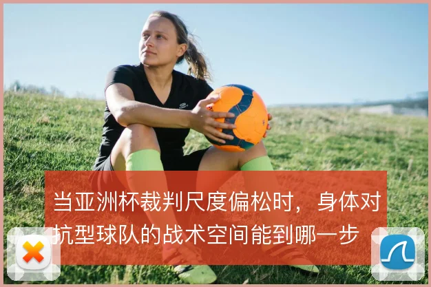 当亚洲杯裁判尺度偏松时，身体对抗型球队的战术空间能到哪一步