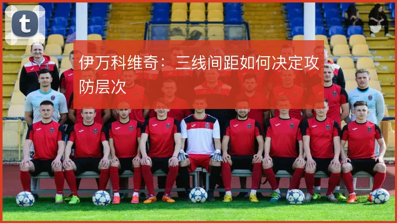 伊万科维奇：三线间距如何决定攻防层次
