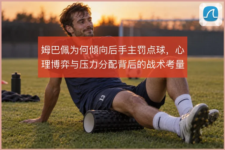 姆巴佩为何倾向后手主罚点球，心理博弈与压力分配背后的战术考量