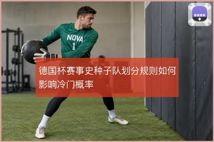德国杯赛事史种子队划分规则如何影响冷门概率