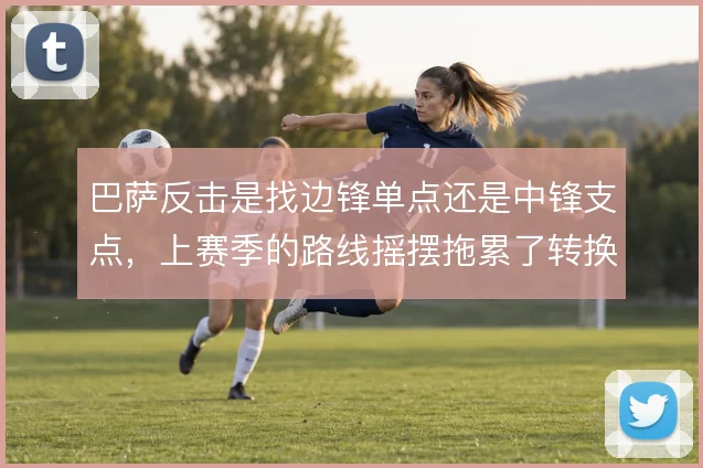 巴萨反击是找边锋单点还是中锋支点，上赛季的路线摇摆拖累了转换效率