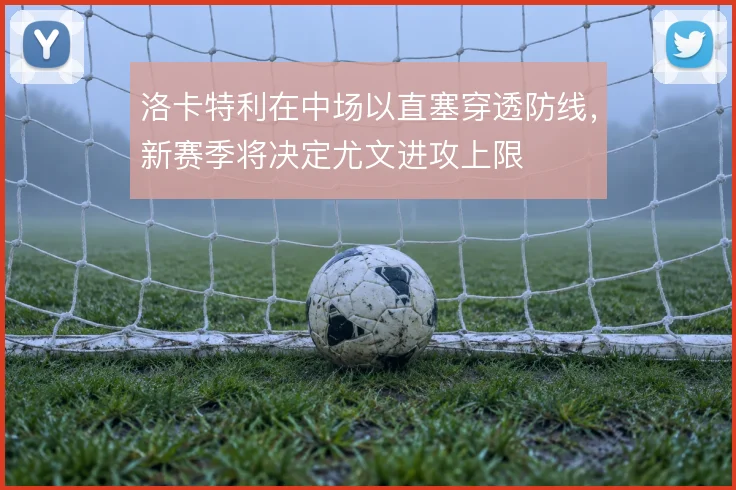 洛卡特利在中场以直塞穿透防线，新赛季将决定尤文进攻上限