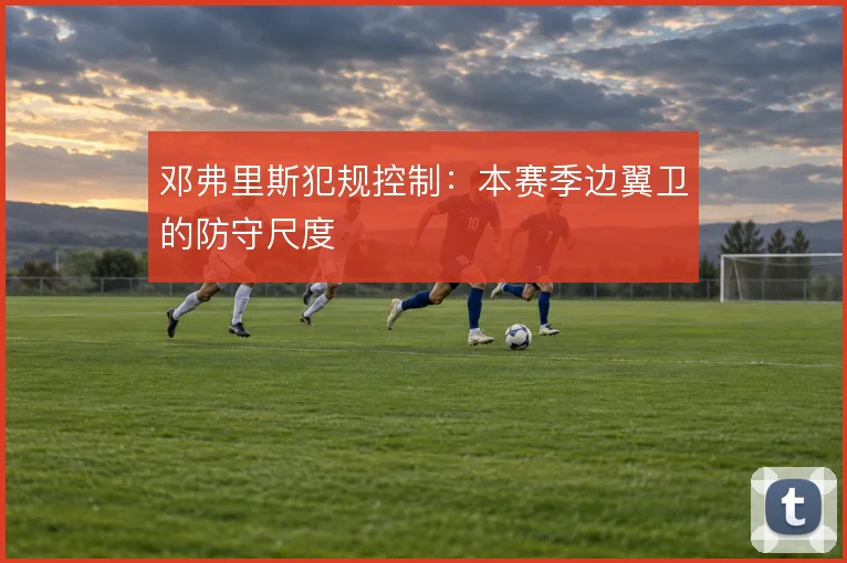 邓弗里斯犯规控制：本赛季边翼卫的防守尺度