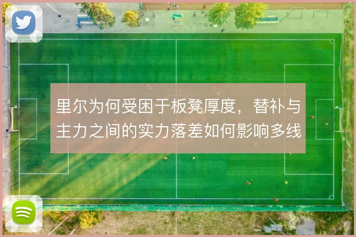 里尔为何受困于板凳厚度，替补与主力之间的实力落差如何影响多线作战
