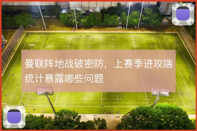 曼联阵地战破密防，上赛季进攻端统计暴露哪些问题