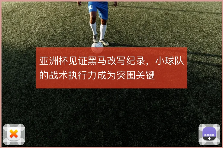 亚洲杯见证黑马改写纪录，小球队的战术执行力成为突围关键