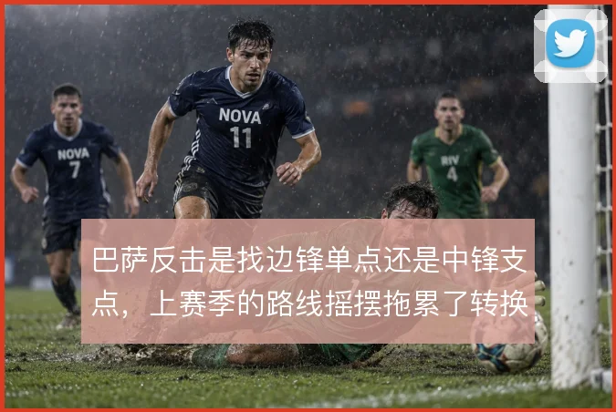巴萨反击是找边锋单点还是中锋支点，上赛季的路线摇摆拖累了转换效率