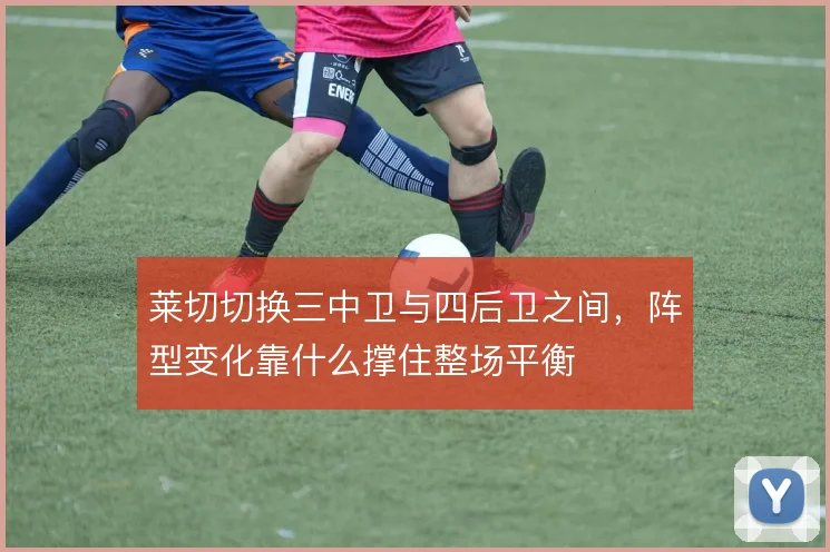 莱切切换三中卫与四后卫之间，阵型变化靠什么撑住整场平衡
