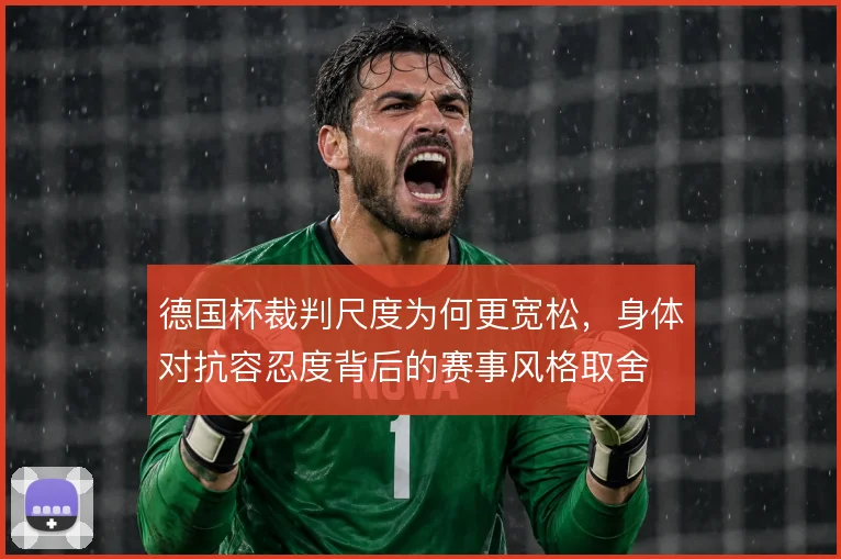 德国杯裁判尺度为何更宽松，身体对抗容忍度背后的赛事风格取舍
