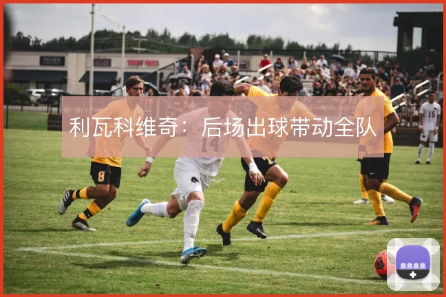利瓦科维奇：后场出球带动全队