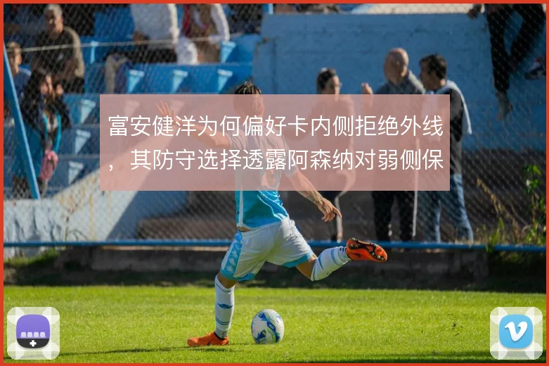 富安健洋为何偏好卡内侧拒绝外线，其防守选择透露阿森纳对弱侧保护的隐忧