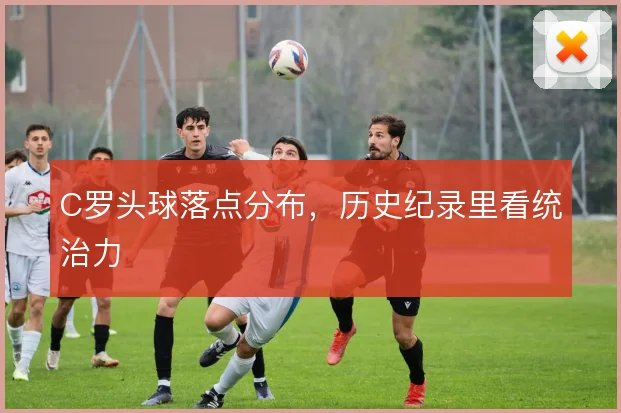 C罗头球落点分布，历史纪录里看统治力