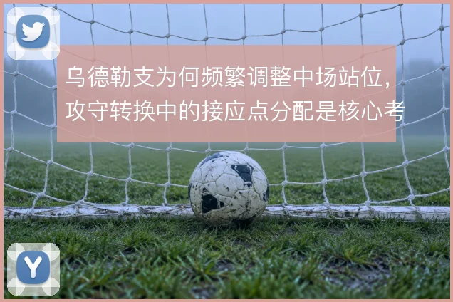 乌德勒支为何频繁调整中场站位，攻守转换中的接应点分配是核心考量