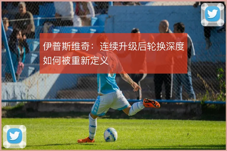 伊普斯维奇：连续升级后轮换深度如何被重新定义