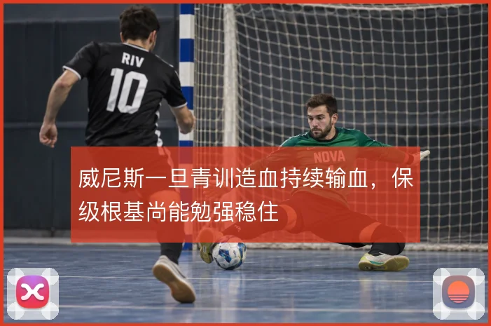 威尼斯一旦青训造血持续输血，保级根基尚能勉强稳住