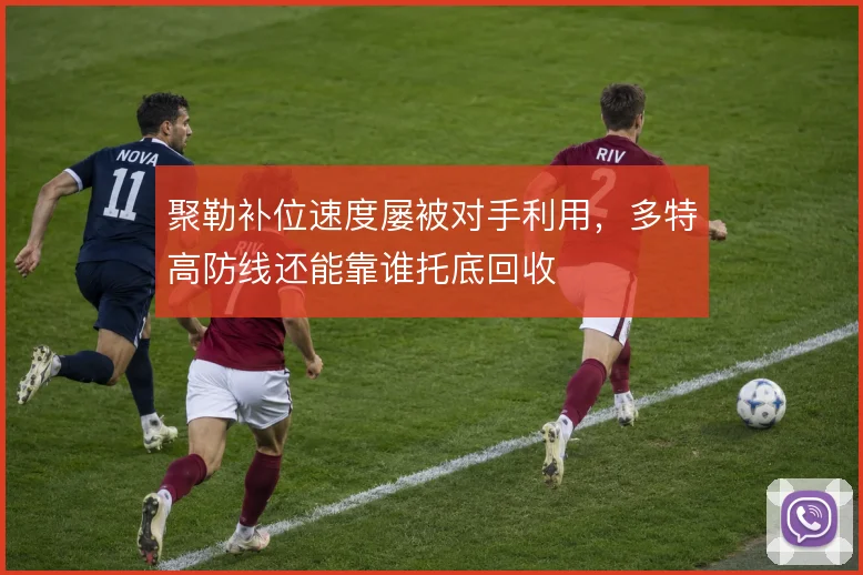 聚勒补位速度屡被对手利用,多特高防线还能靠谁托底回收