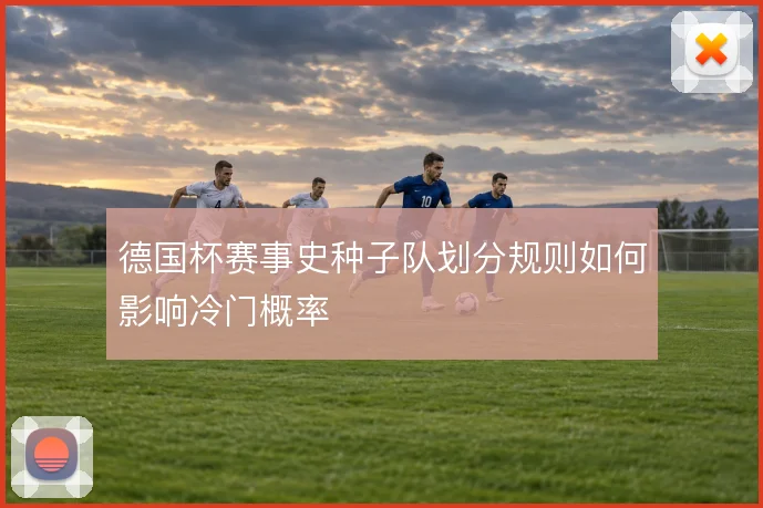 德国杯赛事史种子队划分规则如何影响冷门概率