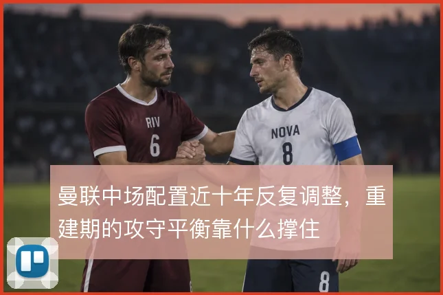 曼联中场配置近十年反复调整，重建期的攻守平衡靠什么撑住
