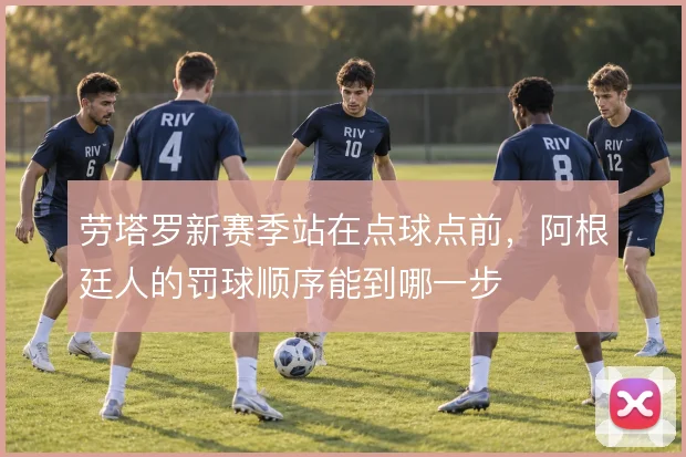 劳塔罗新赛季站在点球点前，阿根廷人的罚球顺序能到哪一步