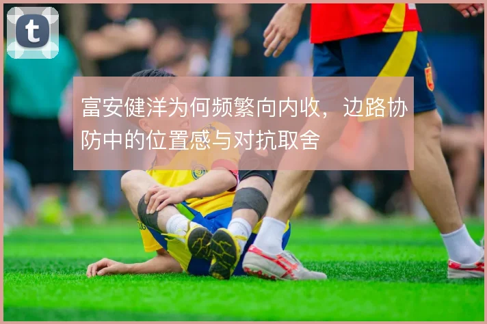 富安健洋为何频繁向内收，边路协防中的位置感与对抗取舍