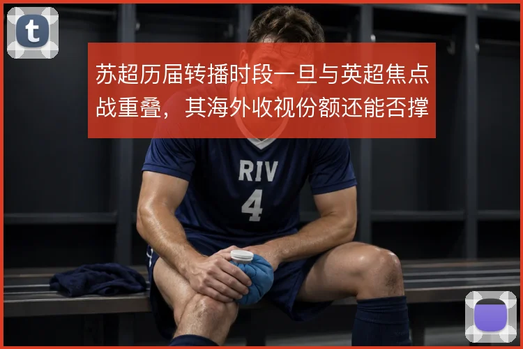 苏超历届转播时段一旦与英超焦点战重叠，其海外收视份额还能否撑住