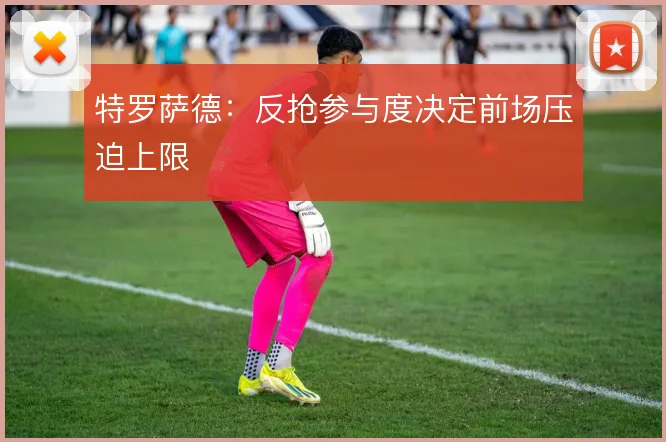 特罗萨德：反抢参与度决定前场压迫上限
