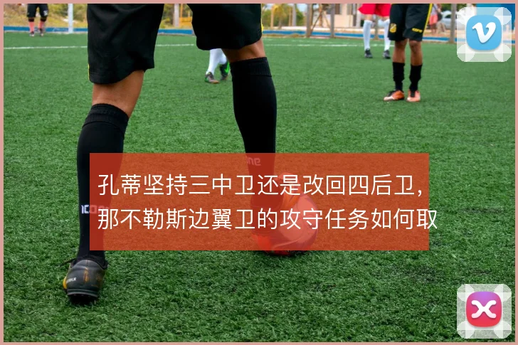 孔蒂坚持三中卫还是改回四后卫，那不勒斯边翼卫的攻守任务如何取舍