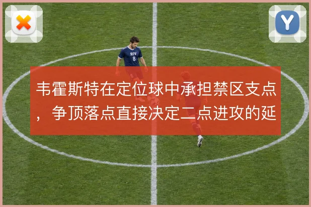 韦霍斯特在定位球中承担禁区支点，争顶落点直接决定二点进攻的延续性