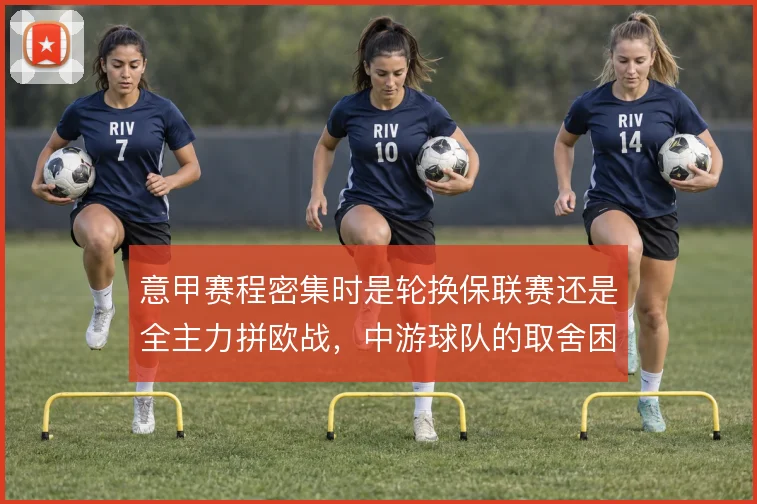 意甲赛程密集时是轮换保联赛还是全主力拼欧战，中游球队的取舍困境