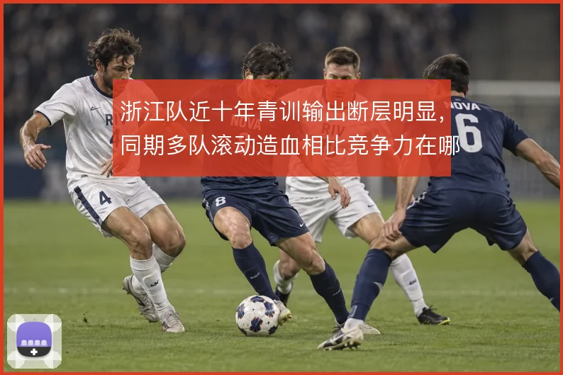浙江队近十年青训输出断层明显，同期多队滚动造血相比竞争力在哪