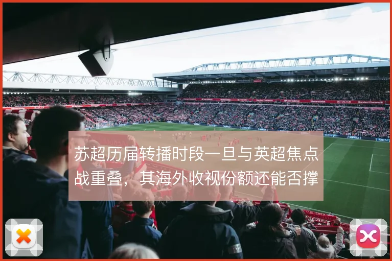 苏超历届转播时段一旦与英超焦点战重叠，其海外收视份额还能否撑住