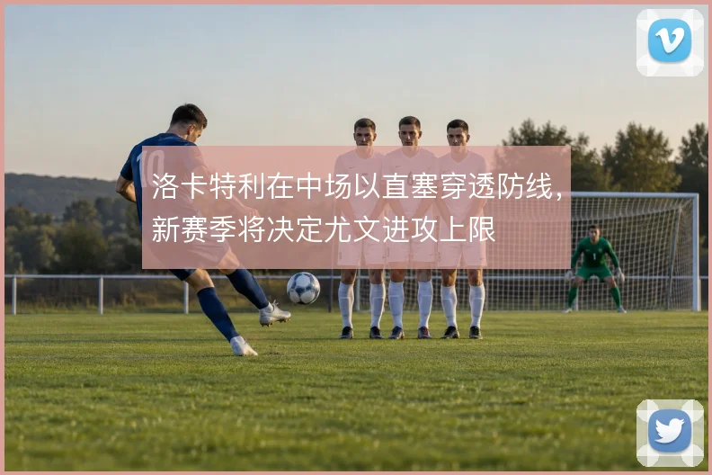 洛卡特利在中场以直塞穿透防线，新赛季将决定尤文进攻上限