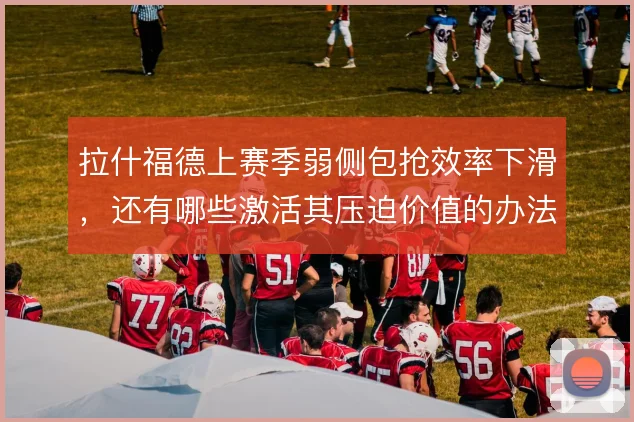 拉什福德上赛季弱侧包抢效率下滑，还有哪些激活其压迫价值的办法