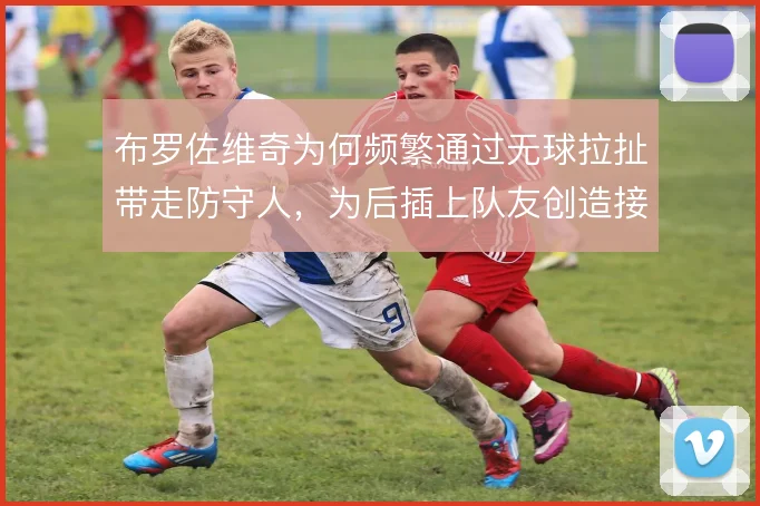 布罗佐维奇为何频繁通过无球拉扯带走防守人，为后插上队友创造接球空间