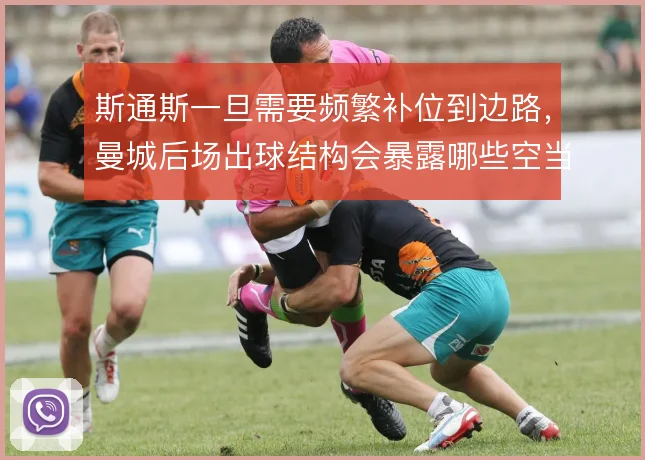 斯通斯一旦需要频繁补位到边路，曼城后场出球结构会暴露哪些空当