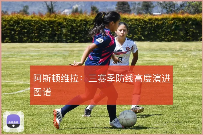 阿斯顿维拉：三赛季防线高度演进图谱