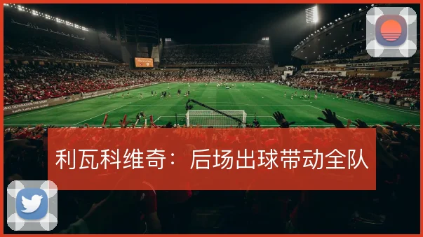 利瓦科维奇：后场出球带动全队