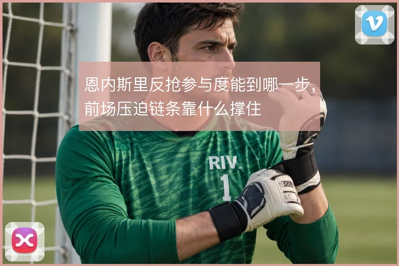 恩内斯里反抢参与度能到哪一步，前场压迫链条靠什么撑住