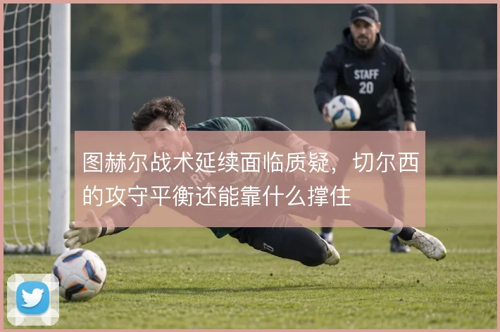 图赫尔战术延续面临质疑，切尔西的攻守平衡还能靠什么撑住
