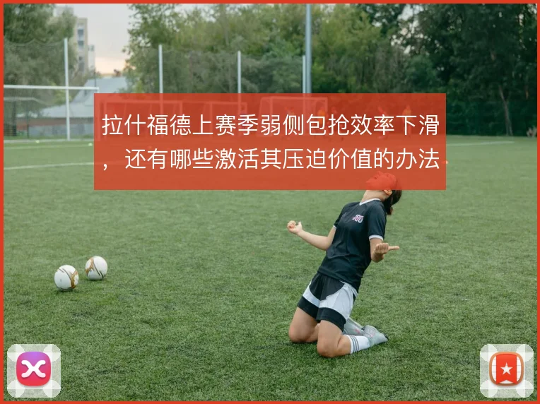 拉什福德上赛季弱侧包抢效率下滑，还有哪些激活其压迫价值的办法