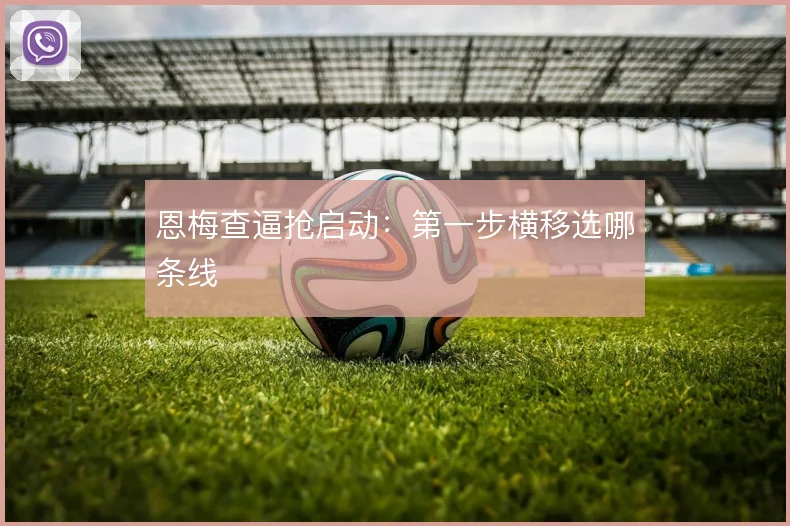 恩梅查逼抢启动：第一步横移选哪条线