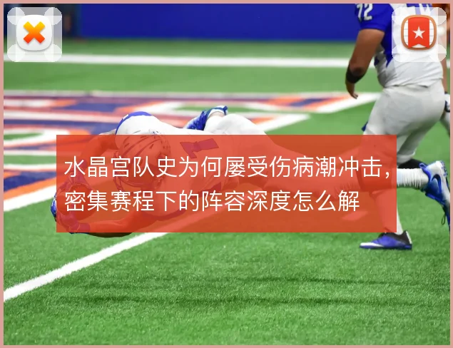 水晶宫队史为何屡受伤病潮冲击，密集赛程下的阵容深度怎么解
